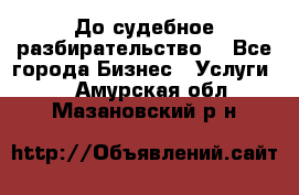 До судебное разбирательство. - Все города Бизнес » Услуги   . Амурская обл.,Мазановский р-н